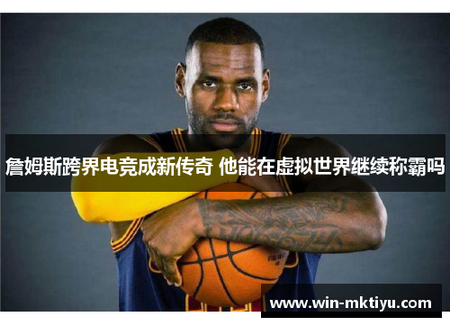 詹姆斯跨界电竞成新传奇 他能在虚拟世界继续称霸吗