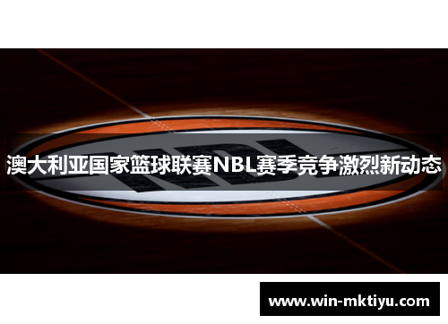 澳大利亚国家篮球联赛NBL赛季竞争激烈新动态