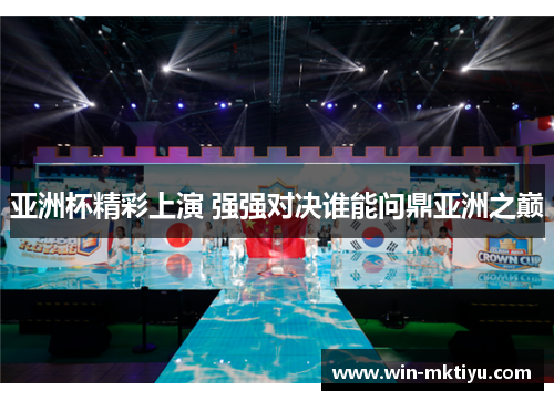 亚洲杯精彩上演 强强对决谁能问鼎亚洲之巅