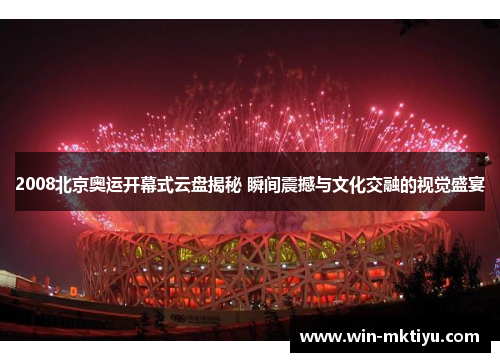 2008北京奥运开幕式云盘揭秘 瞬间震撼与文化交融的视觉盛宴